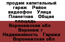 продам капитальный гараж › Район ­ видеофон › Улица ­ Планетная › Общая площадь ­ 24 - Воронежская обл., Воронеж г. Недвижимость » Гаражи   . Воронежская обл.